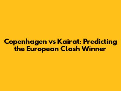 Copenhagen vs Kairat: Predicting the European Clash Winner