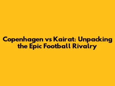 Copenhagen vs Kairat: Unpacking the Epic Football Rivalry