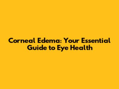 Corneal Edema: Your Essential Guide to Eye Health