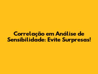 Correlação em Análise de Sensibilidade: Evite Surpresas!