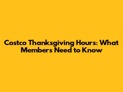 Costco Thanksgiving Hours: What Members Need to Know