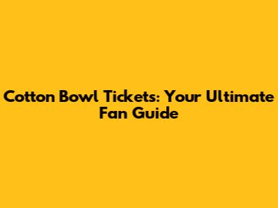 Cotton Bowl Tickets: Your Ultimate Fan Guide