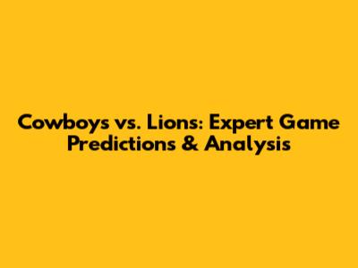 Cowboys vs. Lions: Expert Game Predictions & Analysis