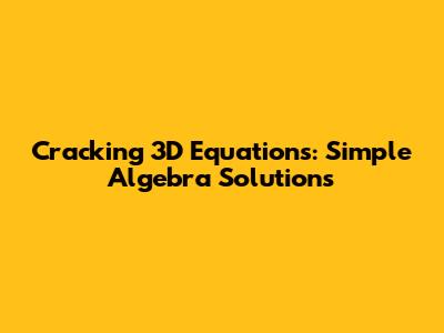 Cracking 3D Equations: Simple Algebra Solutions
