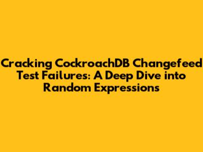 Cracking CockroachDB Changefeed Test Failures: A Deep Dive into Random Expressions