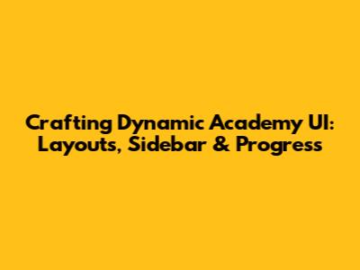 Crafting Dynamic Academy UI: Layouts, Sidebar & Progress