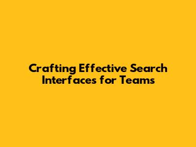 Crafting Effective Search Interfaces for Teams