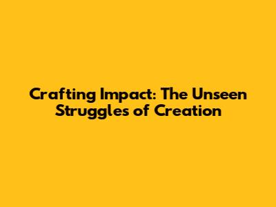 Crafting Impact: The Unseen Struggles of Creation
