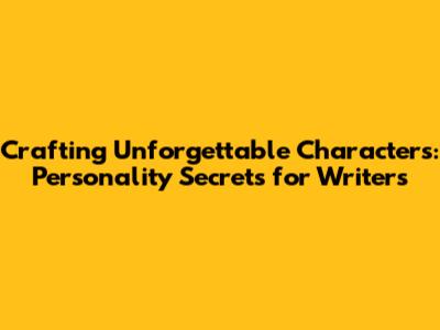 Crafting Unforgettable Characters: Personality Secrets for Writers