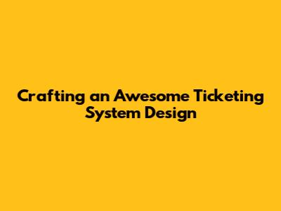 Crafting an Awesome Ticketing System Design