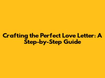 Crafting the Perfect Love Letter: A Step-by-Step Guide