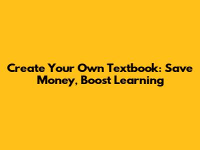Create Your Own Textbook: Save Money, Boost Learning