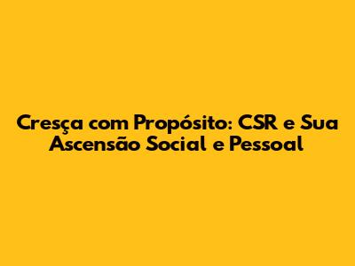 Cresça com Propósito: CSR e Sua Ascensão Social e Pessoal