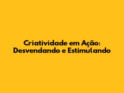 Criatividade em Ação: Desvendando e Estimulando