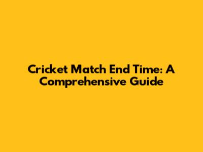 Cricket Match End Time: A Comprehensive Guide