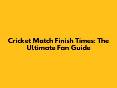 Cricket Match Finish Times: The Ultimate Fan Guide
