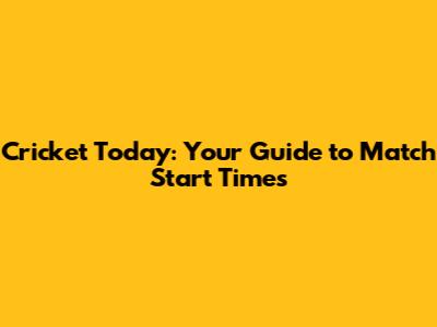 Cricket Today: Your Guide to Match Start Times