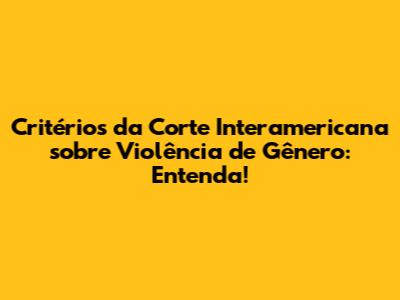 Critérios da Corte Interamericana sobre Violência de Gênero: Entenda!