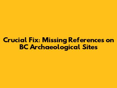 Crucial Fix: Missing References on BC Archaeological Sites
