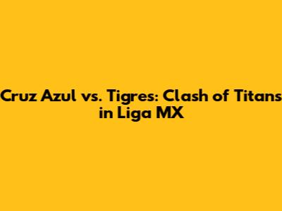 Cruz Azul vs. Tigres: Clash of Titans in Liga MX