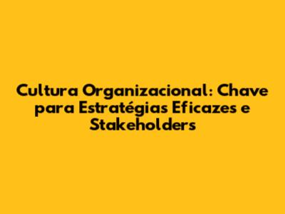 Cultura Organizacional: Chave para Estratégias Eficazes e Stakeholders