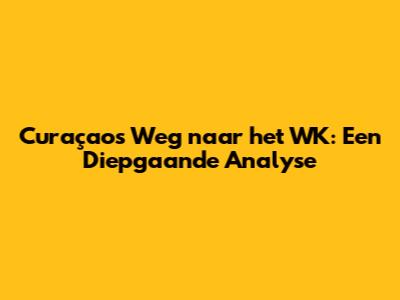 Curaçao's Weg naar het WK: Een Diepgaande Analyse