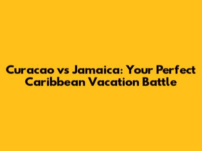 Curacao vs Jamaica: Your Perfect Caribbean Vacation Battle