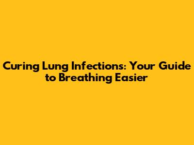 Curing Lung Infections: Your Guide to Breathing Easier