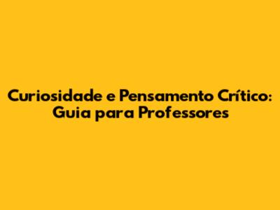 Curiosidade e Pensamento Crítico: Guia para Professores