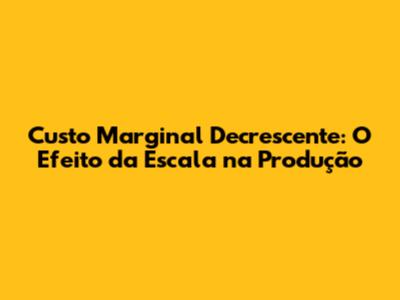 Custo Marginal Decrescente: O Efeito da Escala na Produção