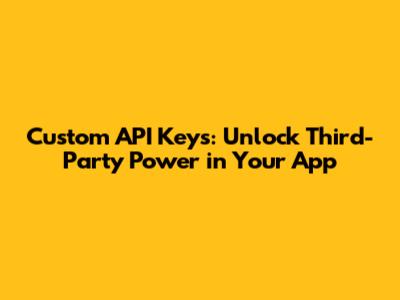 Custom API Keys: Unlock Third-Party Power in Your App