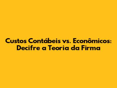 Custos Contábeis vs. Econômicos: Decifre a Teoria da Firma