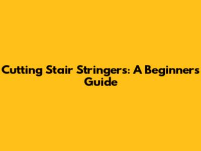Cutting Stair Stringers: A Beginner's Guide