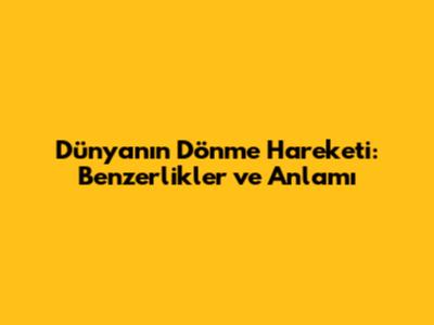 Dünya'nın Dönme Hareketi: Benzerlikler ve Anlamı
