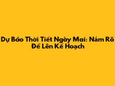 Dự Báo Thời Tiết Ngày Mai: Nắm Rõ Để Lên Kế Hoạch