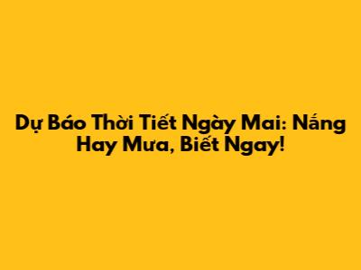 Dự Báo Thời Tiết Ngày Mai: Nắng Hay Mưa, Biết Ngay!