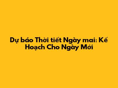 Dự báo Thời tiết Ngày mai: Kế Hoạch Cho Ngày Mới