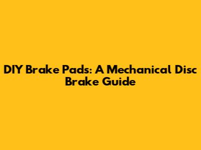 DIY Brake Pads: A Mechanical Disc Brake Guide