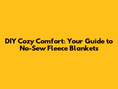 DIY Cozy Comfort: Your Guide to No-Sew Fleece Blankets