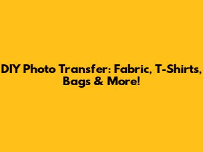 DIY Photo Transfer: Fabric, T-Shirts, Bags & More!