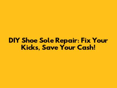 DIY Shoe Sole Repair: Fix Your Kicks, Save Your Cash!