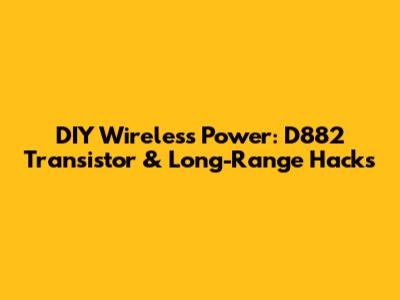 DIY Wireless Power: D882 Transistor & Long-Range Hacks