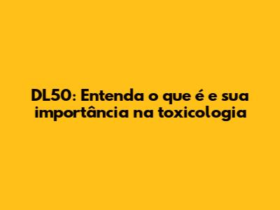 DL50: Entenda o que é e sua importância na toxicologia
