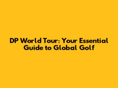 DP World Tour: Your Essential Guide to Global Golf