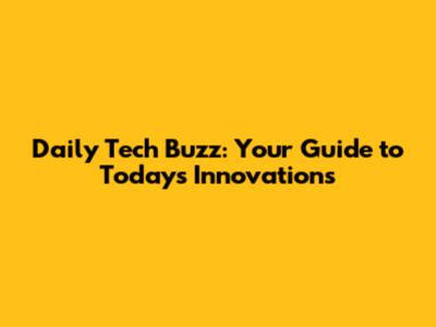Daily Tech Buzz: Your Guide to Today's Innovations
