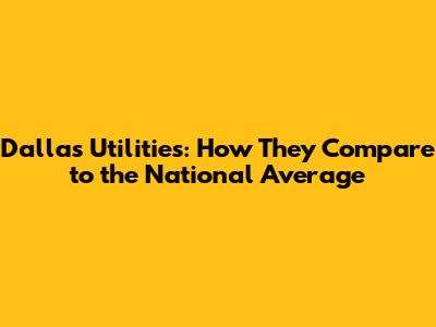 Dallas Utilities: How They Compare to the National Average