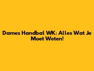 Dames Handbal WK: Alles Wat Je Moet Weten!