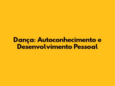 Dança: Autoconhecimento e Desenvolvimento Pessoal