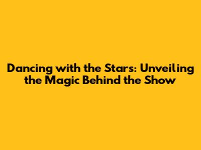 Dancing with the Stars: Unveiling the Magic Behind the Show