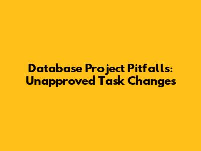 Database Project Pitfalls: Unapproved Task Changes